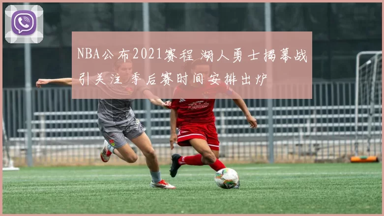 NBA公布2021赛程 湖人勇士揭幕战引关注 季后赛时间安排出炉