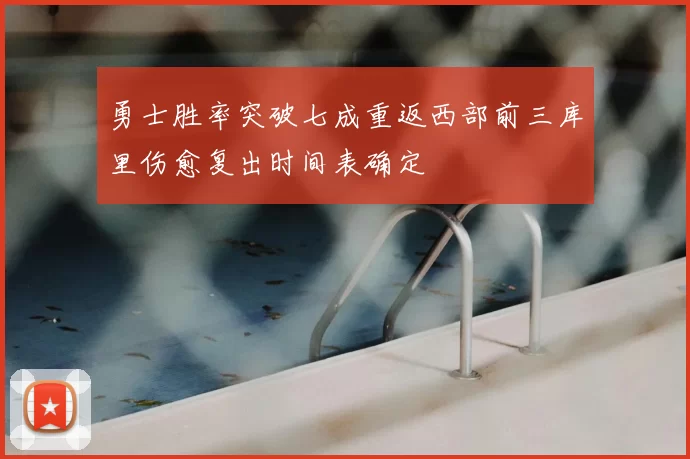 勇士胜率突破七成重返西部前三库里伤愈复出时间表确定