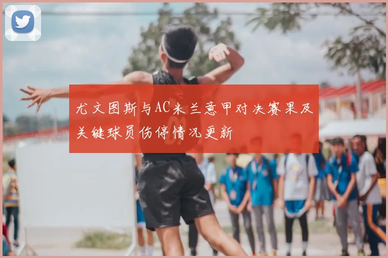 尤文图斯与AC米兰意甲对决赛果及关键球员伤停情况更新