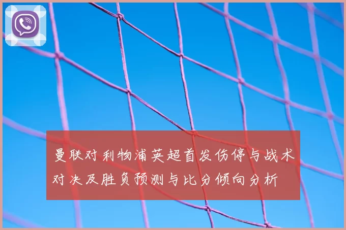 曼联对利物浦英超首发伤停与战术对决及胜负预测与比分倾向分析