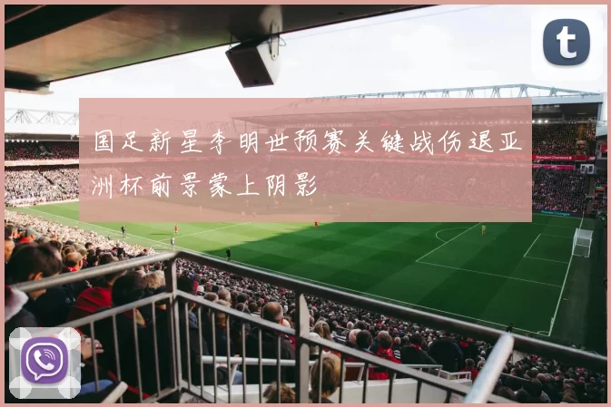 国足新星李明世预赛关键战伤退亚洲杯前景蒙上阴影