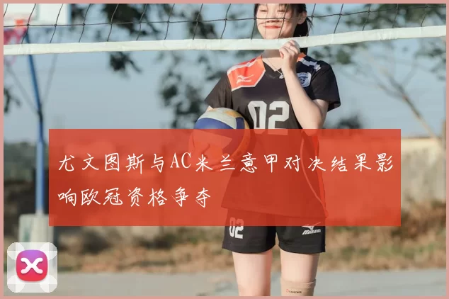 尤文图斯与AC米兰意甲对决结果影响欧冠资格争夺