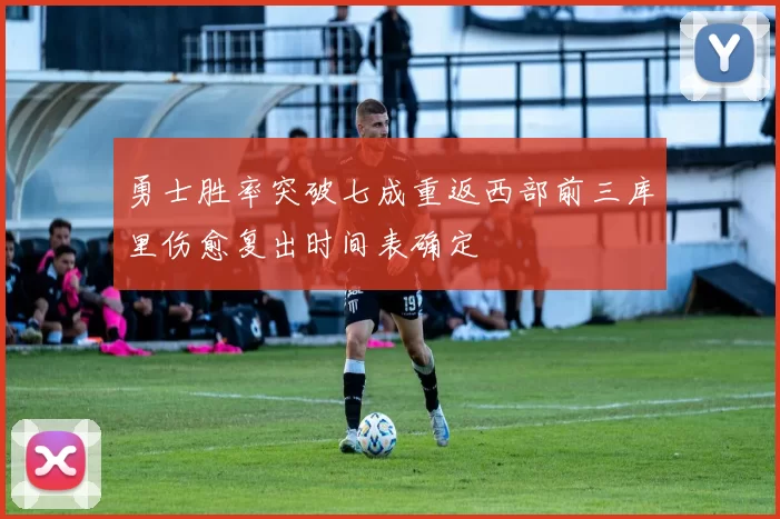 勇士胜率突破七成重返西部前三库里伤愈复出时间表确定