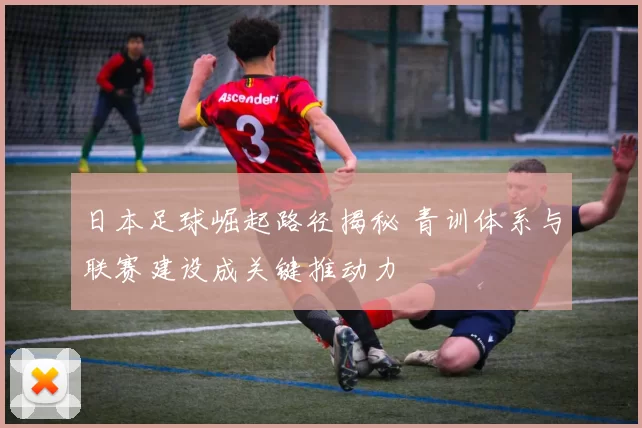 日本足球崛起路径揭秘 青训体系与联赛建设成关键推动力