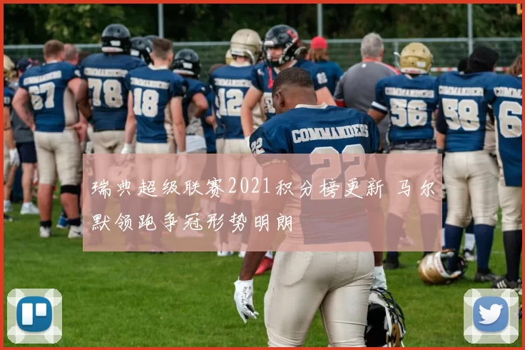 瑞典超级联赛2021积分榜更新 马尔默领跑争冠形势明朗