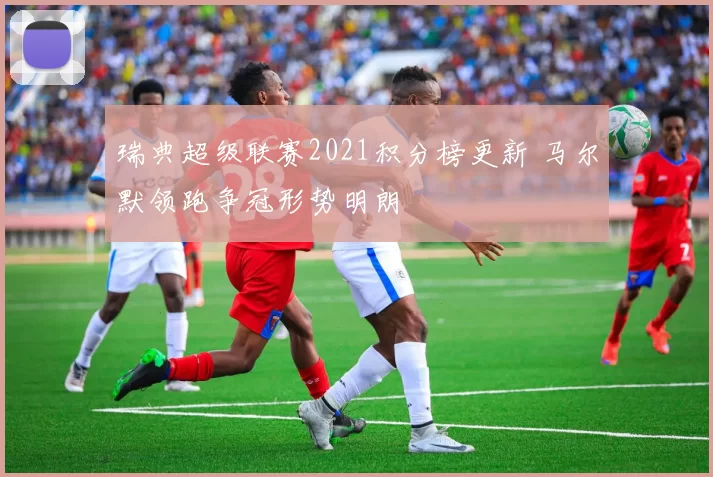 瑞典超级联赛2021积分榜更新 马尔默领跑争冠形势明朗