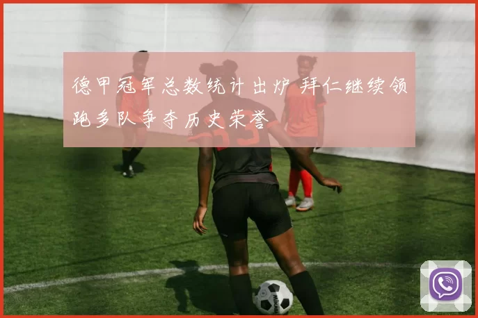 德甲冠军总数统计出炉 拜仁继续领跑多队争夺历史荣誉