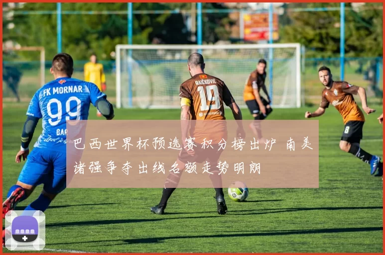 巴西世界杯预选赛积分榜出炉 南美诸强争夺出线名额走势明朗