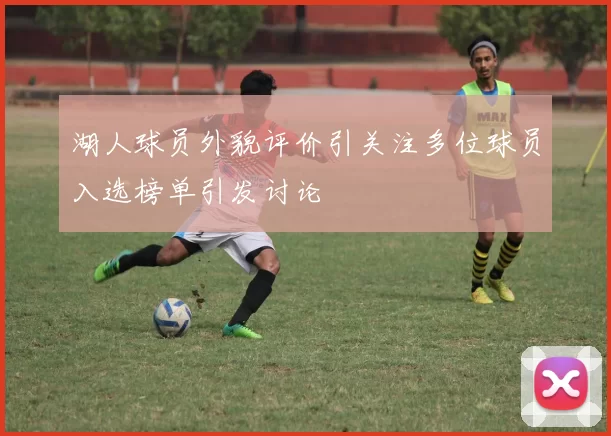 湖人球员外貌评价引关注多位球员入选榜单引发讨论