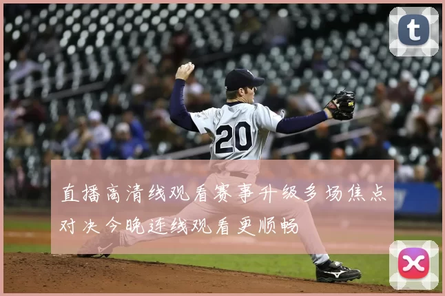 直播高清线观看赛事升级多场焦点对决今晚连线观看更顺畅