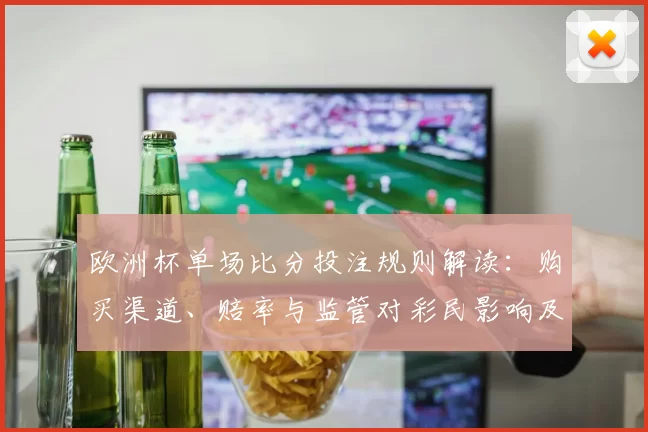欧洲杯单场比分投注规则解读：购买渠道、赔率与监管对彩民影响及注意事项