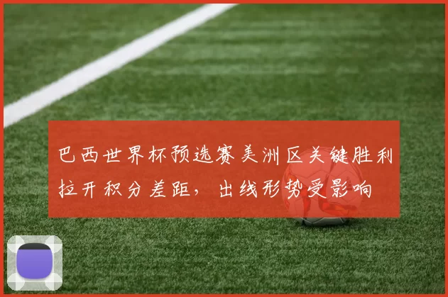 巴西世界杯预选赛美洲区关键胜利拉开积分差距，出线形势受影响