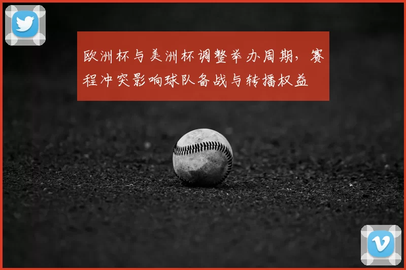 欧洲杯与美洲杯调整举办周期，赛程冲突影响球队备战与转播权益