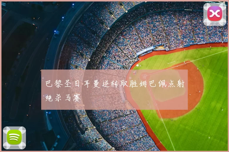 巴黎圣日耳曼逆转取胜姆巴佩点射绝杀马赛