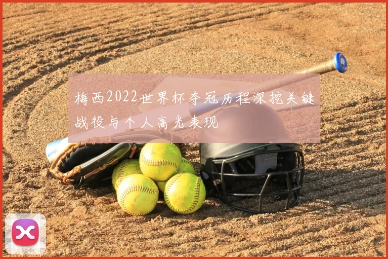梅西2022世界杯夺冠历程深挖关键战役与个人高光表现