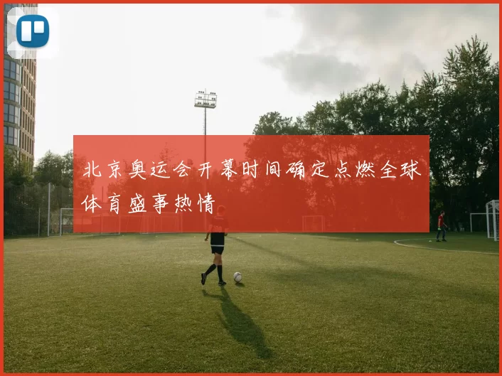 北京奥运会开幕时间确定点燃全球体育盛事热情
