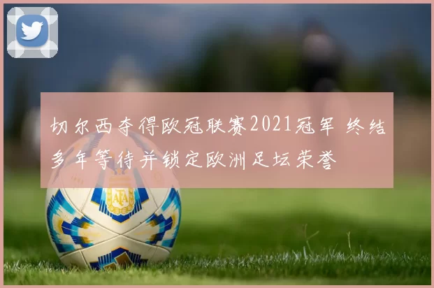 切尔西夺得欧冠联赛2021冠军 终结多年等待并锁定欧洲足坛荣誉