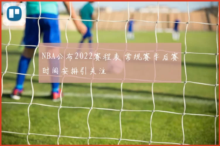 NBA公布2022赛程表 常规赛季后赛时间安排引关注