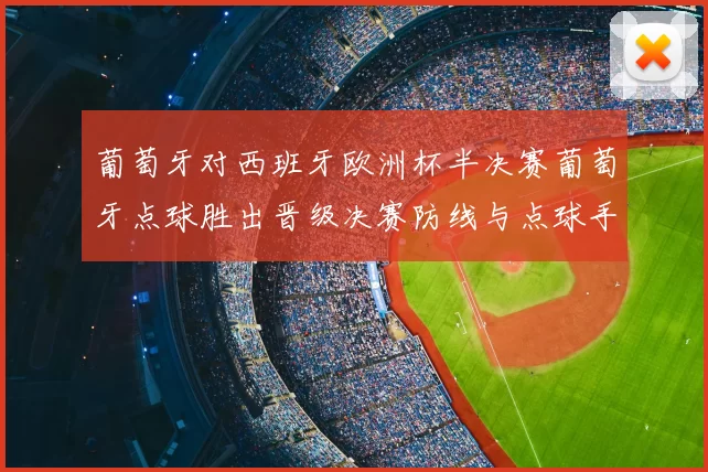 葡萄牙对西班牙欧洲杯半决赛葡萄牙点球胜出晋级决赛防线与点球手成关键