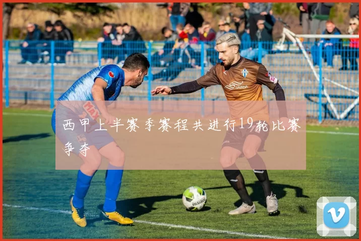 西甲上半赛季赛程共进行19轮比赛争夺
