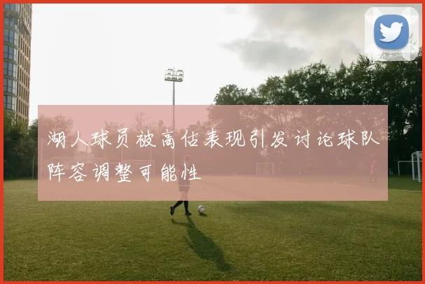 湖人球员被高估表现引发讨论球队阵容调整可能性