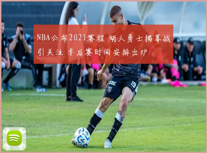 NBA公布2021赛程 湖人勇士揭幕战引关注 季后赛时间安排出炉