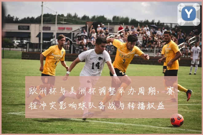 欧洲杯与美洲杯调整举办周期，赛程冲突影响球队备战与转播权益