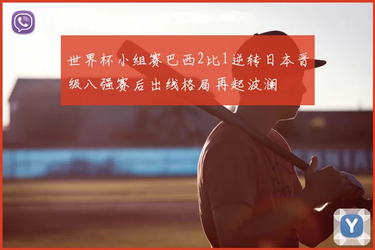 世界杯小组赛巴西2比1逆转日本晋级八强赛后出线格局再起波澜