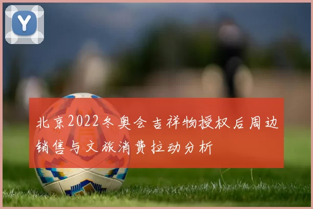 北京2022冬奥会吉祥物授权后周边销售与文旅消费拉动分析