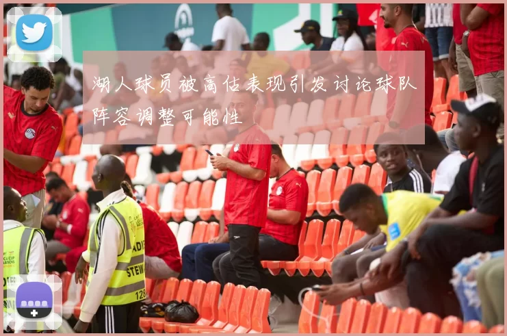 湖人球员被高估表现引发讨论球队阵容调整可能性