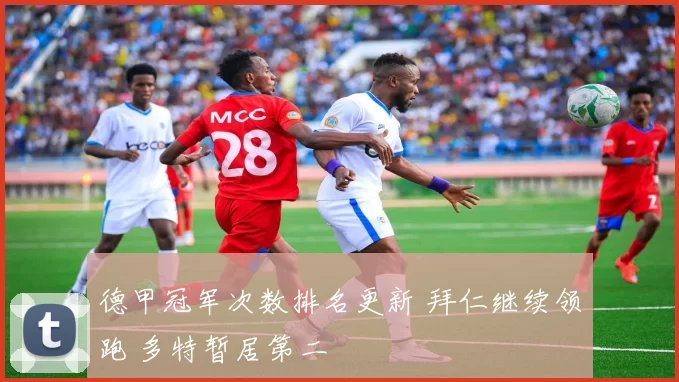 德甲冠军次数排名更新 拜仁继续领跑 多特暂居第二