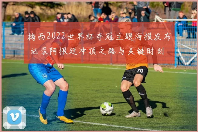 梅西2022世界杯夺冠主题海报发布 记录阿根廷冲顶之路与关键时刻