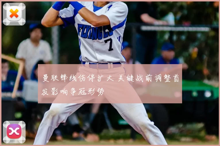 曼联锋线伤停扩大 关键战前调整首发影响争冠形势