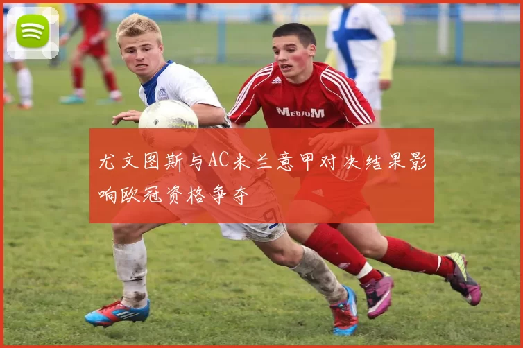 尤文图斯与AC米兰意甲对决结果影响欧冠资格争夺