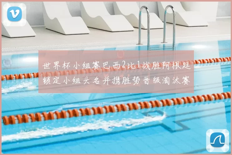 世界杯小组赛巴西2比1战胜阿根廷锁定小组头名并携胜势晋级淘汰赛