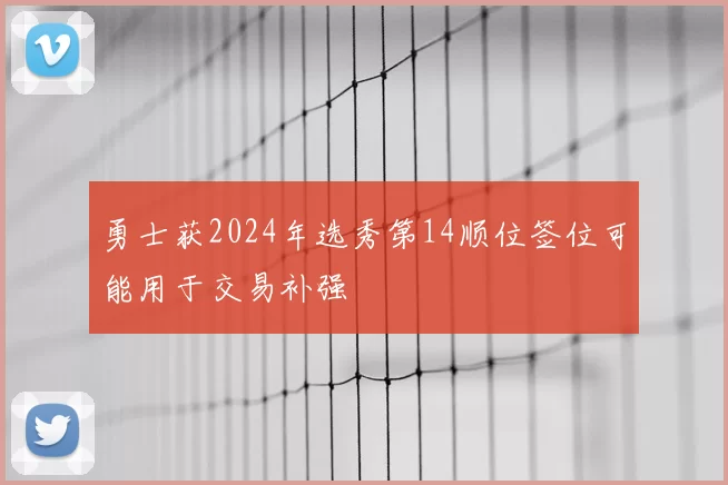 勇士获2024年选秀第14顺位签位可能用于交易补强