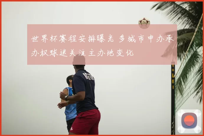 世界杯赛程安排曝光 多城市申办承办权球迷关注主办地变化