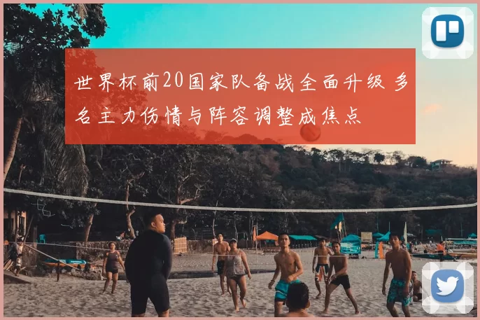 世界杯前20国家队备战全面升级 多名主力伤情与阵容调整成焦点