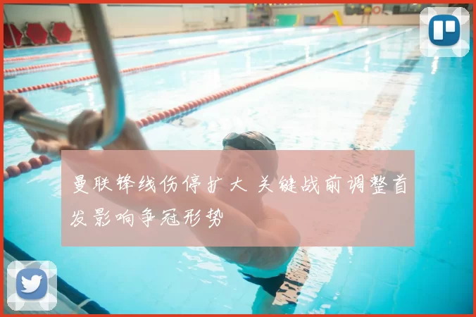 曼联锋线伤停扩大 关键战前调整首发影响争冠形势