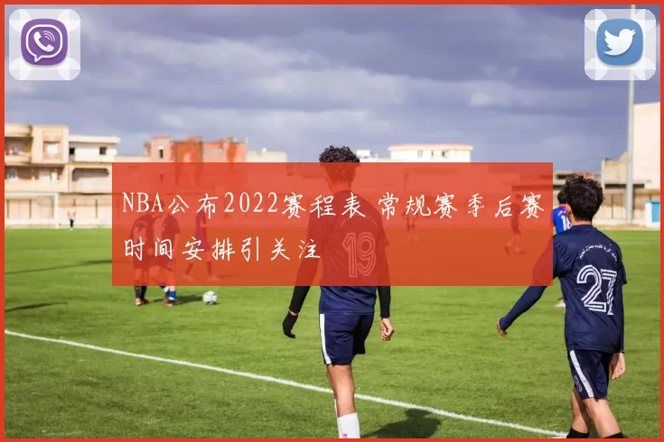 NBA公布2022赛程表 常规赛季后赛时间安排引关注