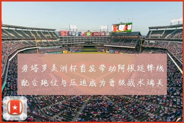 劳塔罗美洲杯首发带动阿根廷锋线配合跑位与压迫成为晋级战术端关键