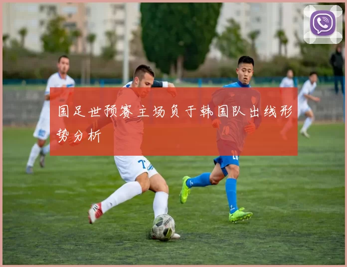 国足世预赛主场负于韩国队出线形势分析