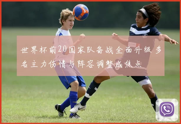 世界杯前20国家队备战全面升级 多名主力伤情与阵容调整成焦点