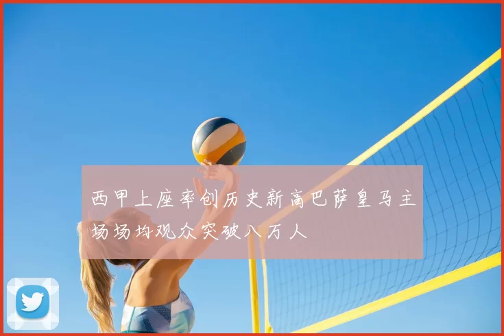 西甲上座率创历史新高巴萨皇马主场场均观众突破八万人